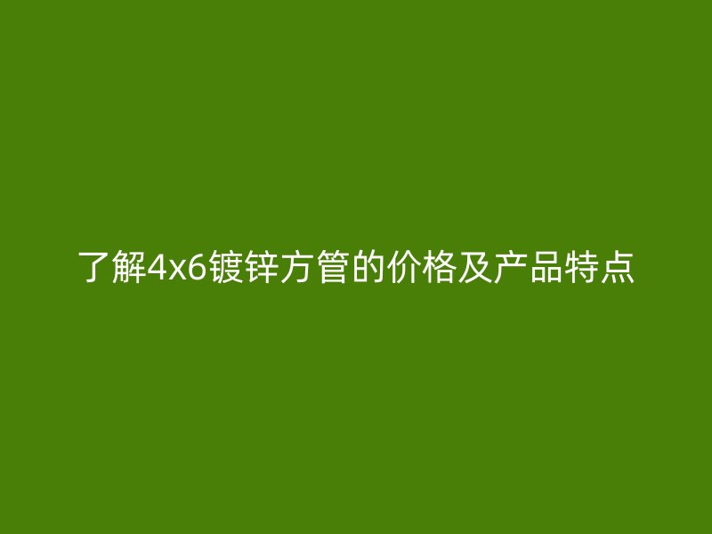 了解4x6鍍鋅方管的價格及產(chǎn)品特點(diǎn)