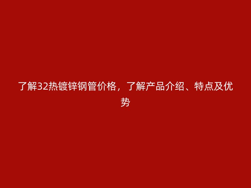 了解32熱鍍鋅鋼管價(jià)格，了解產(chǎn)品介紹、特點(diǎn)及優(yōu)勢