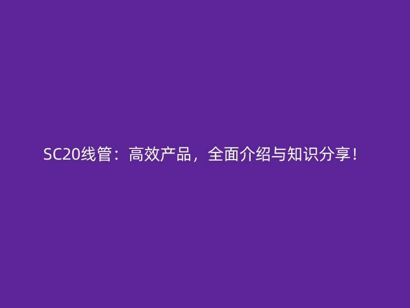 SC20線管：高效產(chǎn)品，全面介紹與知識分享！