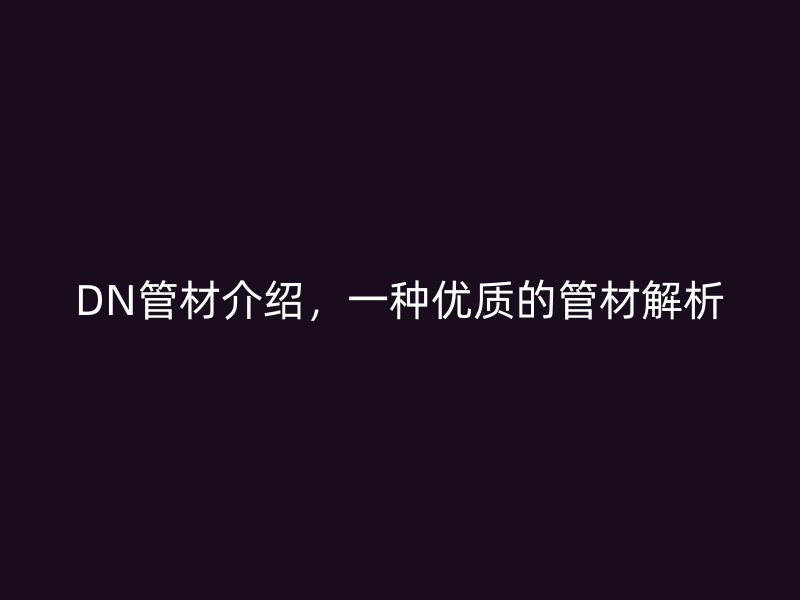 DN管材介紹，一種優(yōu)質(zhì)的管材解析