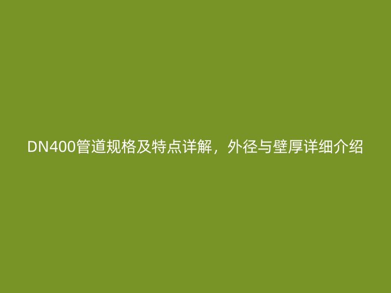 DN400管道規(guī)格及特點詳解，外徑與壁厚詳細介紹