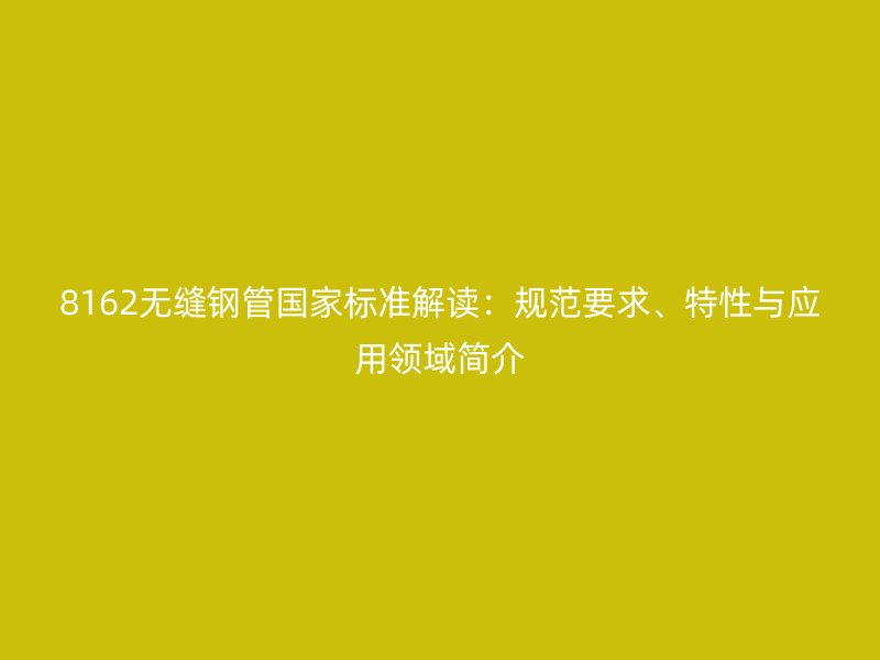 8162無縫鋼管國(guó)家標(biāo)準(zhǔn)解讀：規(guī)范要求、特性與應(yīng)用領(lǐng)域簡(jiǎn)介