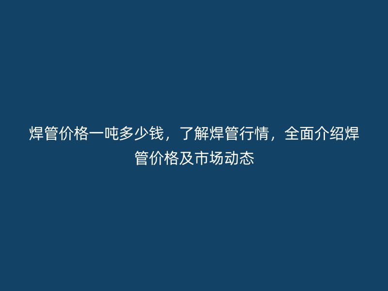 焊管價格一噸多少錢，了解焊管行情，全面介紹焊管價格及市場動態(tài)