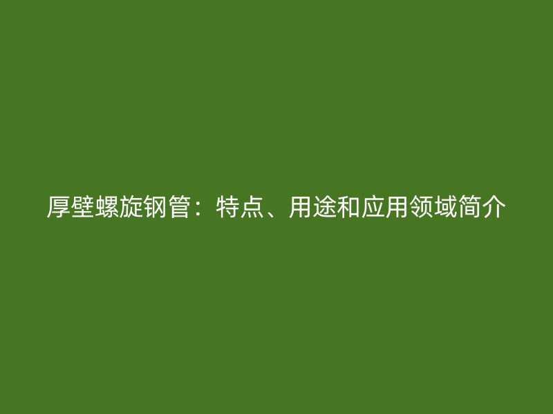 厚壁螺旋鋼管：特點(diǎn)、用途和應(yīng)用領(lǐng)域簡(jiǎn)介