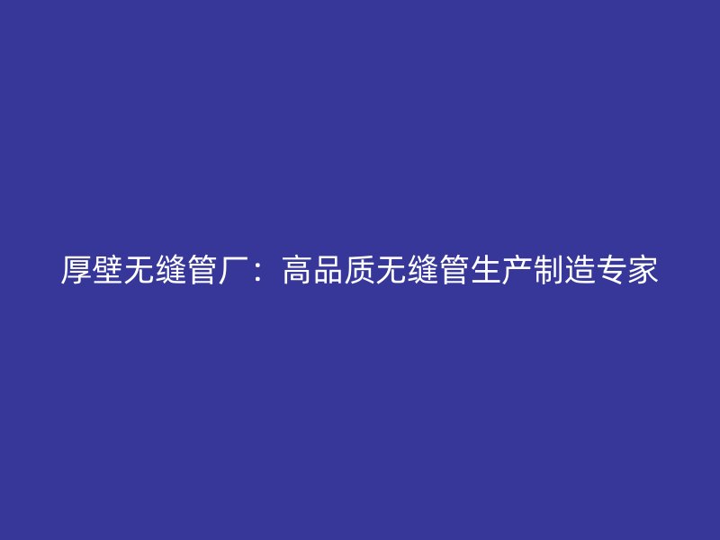 厚壁無(wú)縫管廠：高品質(zhì)無(wú)縫管生產(chǎn)制造專家