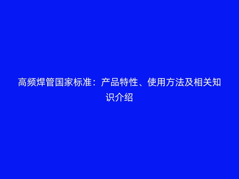 高頻焊管國家標(biāo)準(zhǔn)：產(chǎn)品特性、使用方法及相關(guān)知識介紹