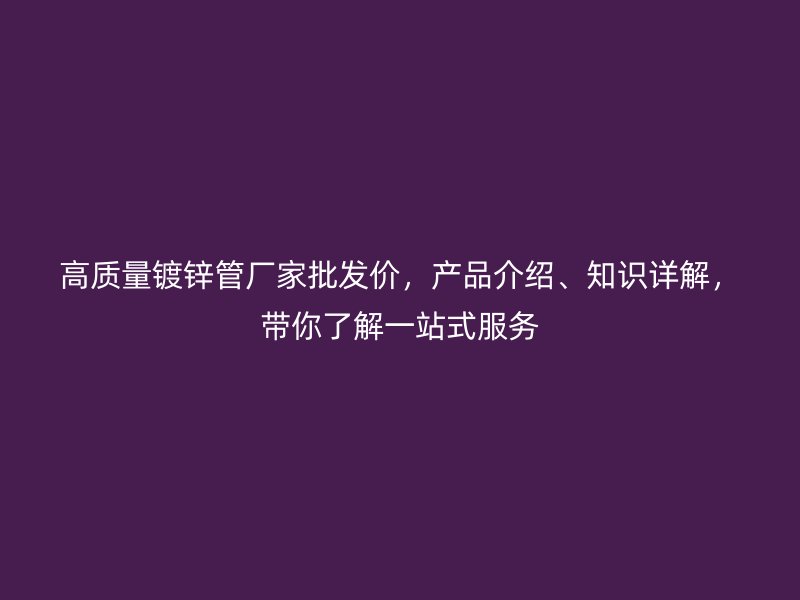 高質(zhì)量鍍鋅管廠家批發(fā)價(jià)，產(chǎn)品介紹、知識(shí)詳解，帶你了解一站式服務(wù)
