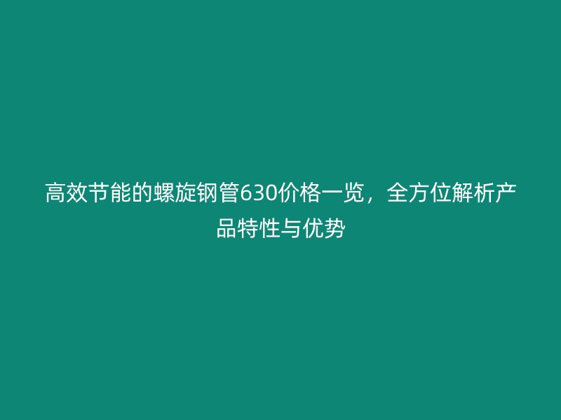 高效節(jié)能的螺旋鋼管630價格一覽，全方位解析產(chǎn)品特性與優(yōu)勢