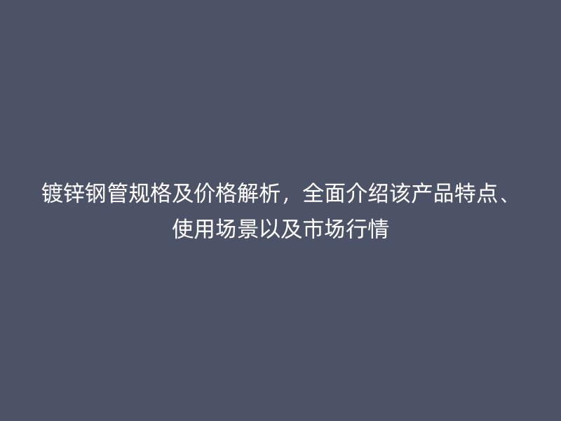 鍍鋅鋼管規(guī)格及價格解析，全面介紹該產(chǎn)品特點、使用場景以及市場行情
