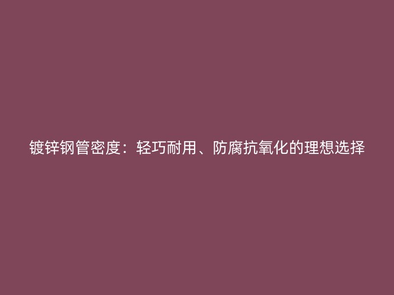 鍍鋅鋼管密度：輕巧耐用、防腐抗氧化的理想選擇