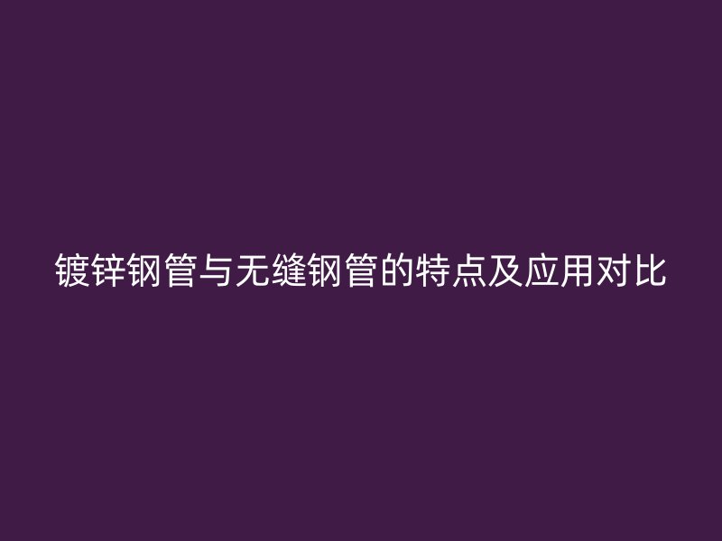 鍍鋅鋼管與無縫鋼管的特點(diǎn)及應(yīng)用對(duì)比