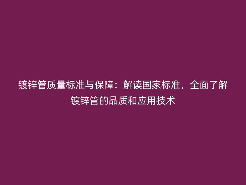 鍍鋅管質(zhì)量標(biāo)準(zhǔn)與保障：解讀國(guó)家標(biāo)準(zhǔn)，全面了解鍍鋅管的品質(zhì)和應(yīng)用技術(shù)