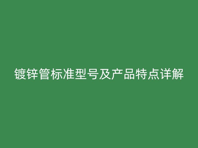 鍍鋅管標準型號及產(chǎn)品特點詳解