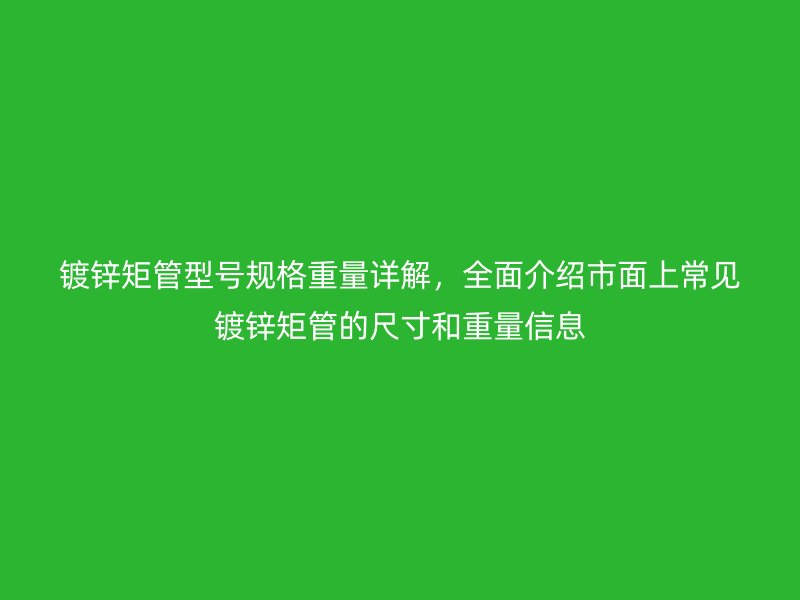 鍍鋅矩管型號規(guī)格重量詳解，全面介紹市面上常見鍍鋅矩管的尺寸和重量信息