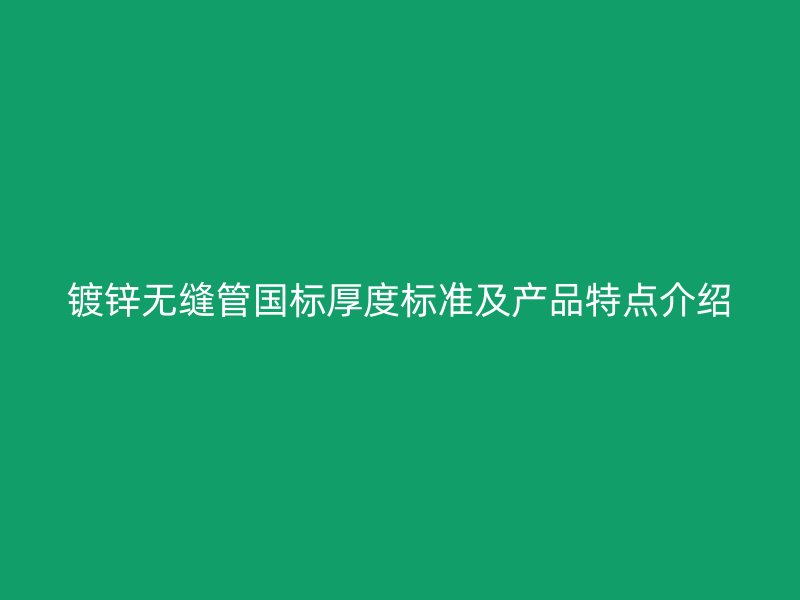 鍍鋅無縫管國(guó)標(biāo)厚度標(biāo)準(zhǔn)及產(chǎn)品特點(diǎn)介紹