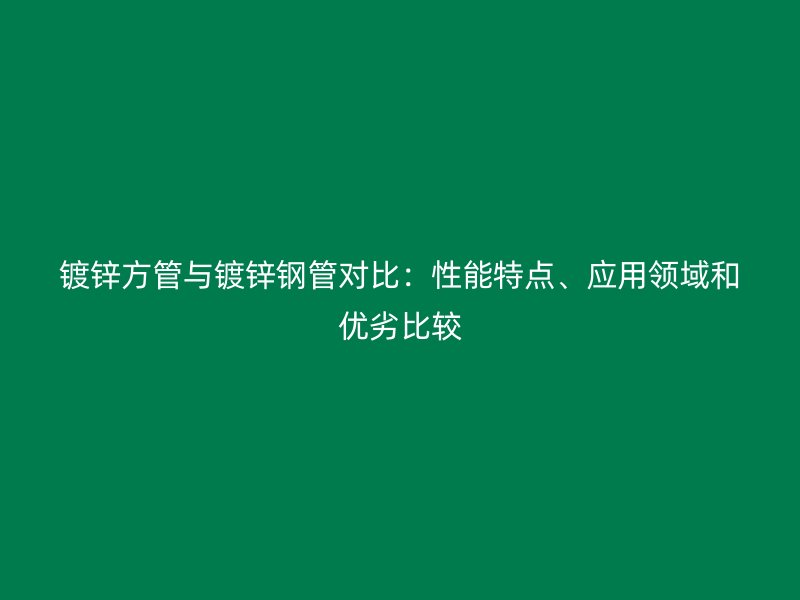 鍍鋅方管與鍍鋅鋼管對比：性能特點、應(yīng)用領(lǐng)域和優(yōu)劣比較