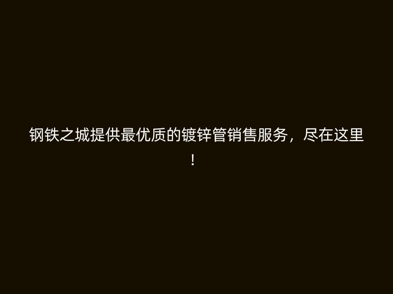 鋼鐵之城提供最優(yōu)質(zhì)的鍍鋅管銷售服務，盡在這里！