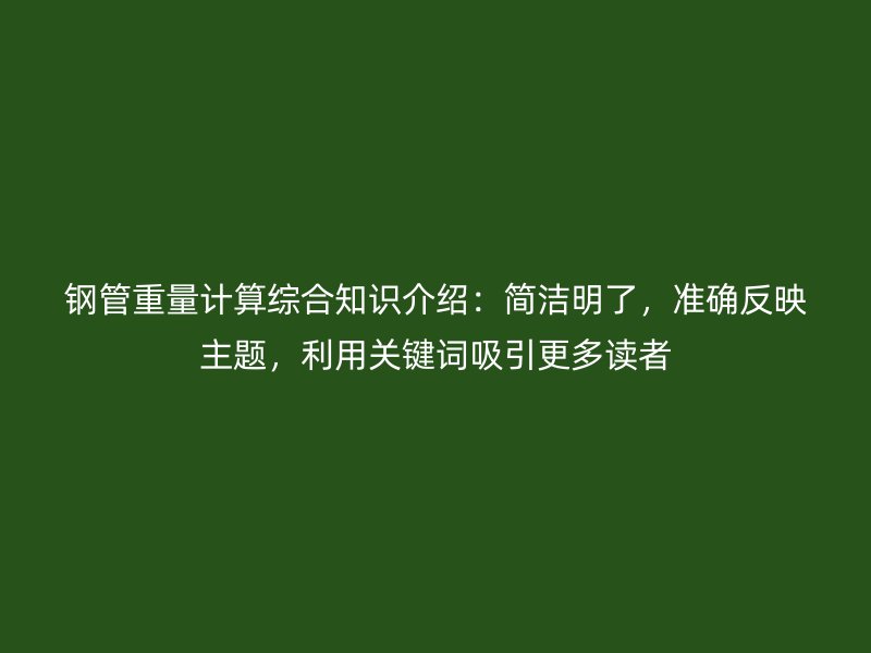 鋼管重量計算綜合知識介紹：簡潔明了，準確反映主題，利用關(guān)鍵詞吸引更多讀者
