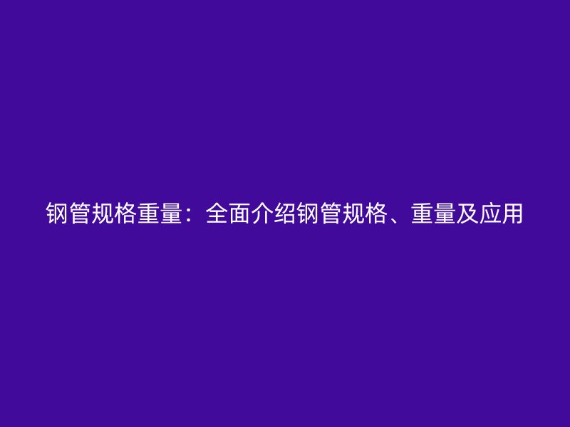 鋼管規(guī)格重量：全面介紹鋼管規(guī)格、重量及應(yīng)用