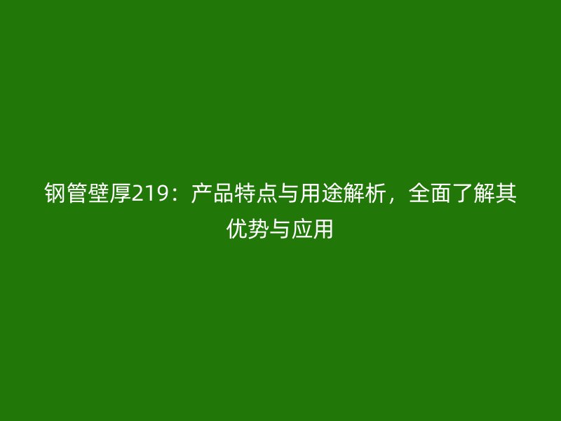 鋼管壁厚219：產(chǎn)品特點(diǎn)與用途解析，全面了解其優(yōu)勢與應(yīng)用
