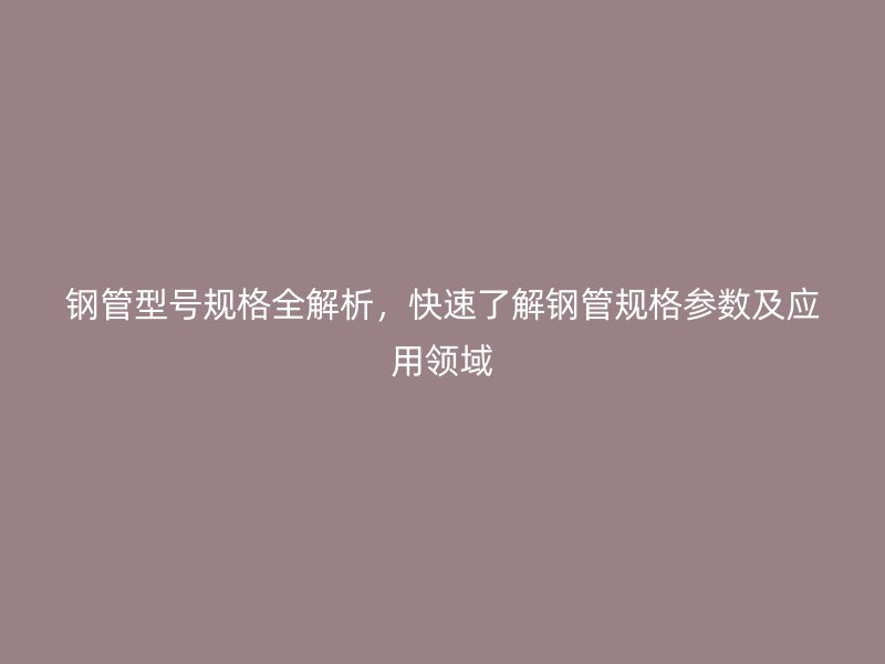 鋼管型號(hào)規(guī)格全解析，快速了解鋼管規(guī)格參數(shù)及應(yīng)用領(lǐng)域