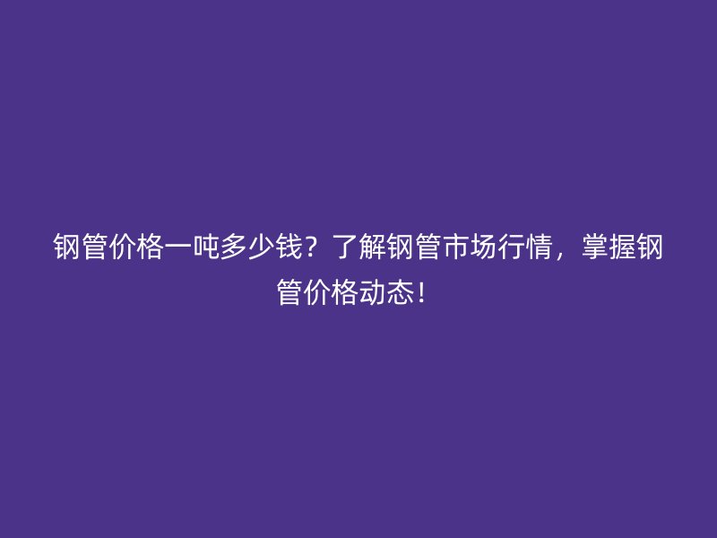 鋼管價(jià)格一噸多少錢？了解鋼管市場(chǎng)行情，掌握鋼管價(jià)格動(dòng)態(tài)！