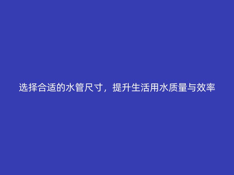 選擇合適的水管尺寸，提升生活用水質(zhì)量與效率