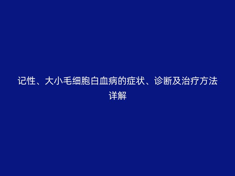 記性、大小毛細(xì)胞白血病的癥狀、診斷及治療方法詳解