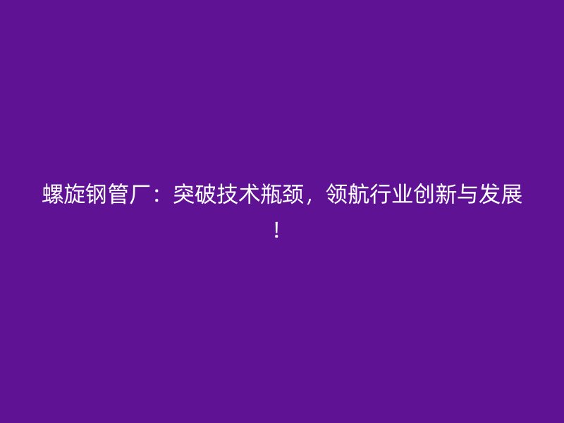 螺旋鋼管廠：突破技術瓶頸，領航行業(yè)創(chuàng)新與發(fā)展！