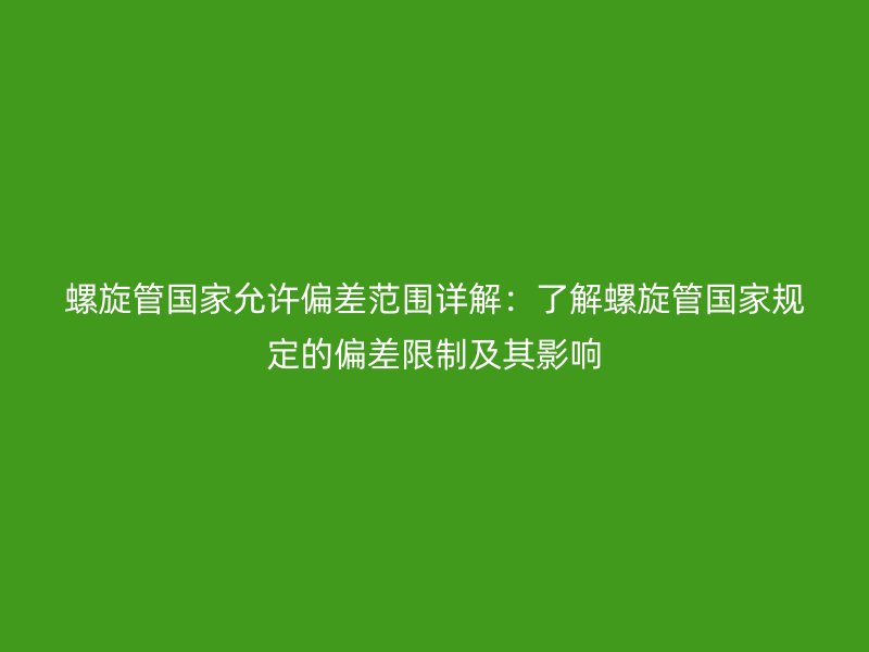 螺旋管國(guó)家允許偏差范圍詳解：了解螺旋管國(guó)家規(guī)定的偏差限制及其影響