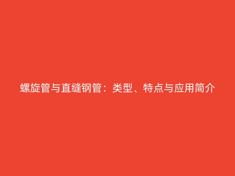 螺旋管與直縫鋼管：類型、特點(diǎn)與應(yīng)用簡(jiǎn)介