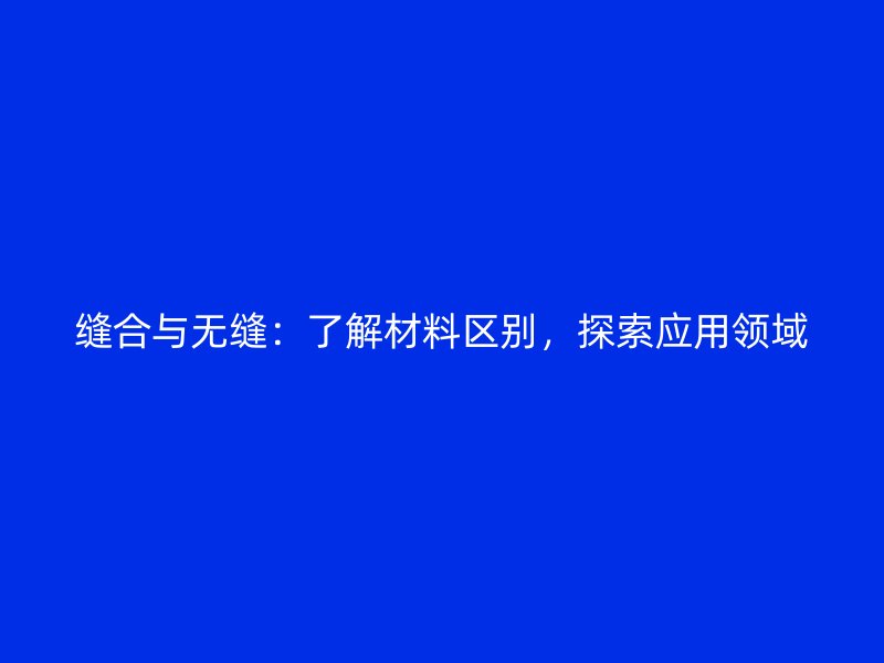 縫合與無縫：了解材料區(qū)別，探索應(yīng)用領(lǐng)域