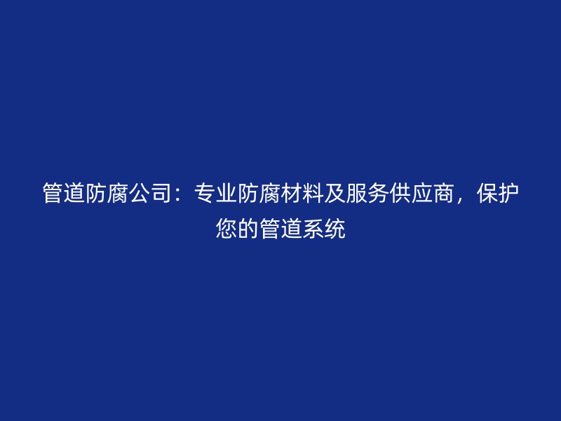 管道防腐公司：專業(yè)防腐材料及服務(wù)供應(yīng)商，保護您的管道系統(tǒng)