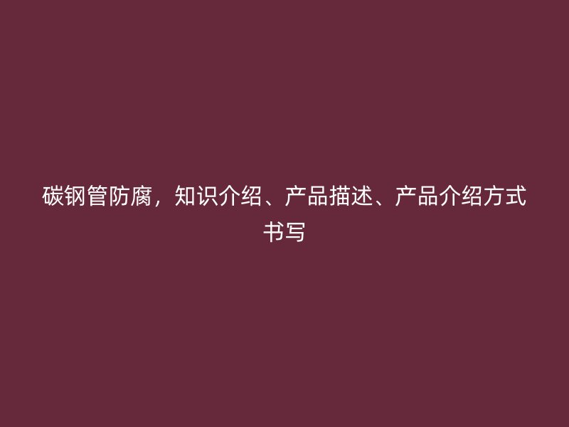 碳鋼管防腐，知識(shí)介紹、產(chǎn)品描述、產(chǎn)品介紹方式書寫