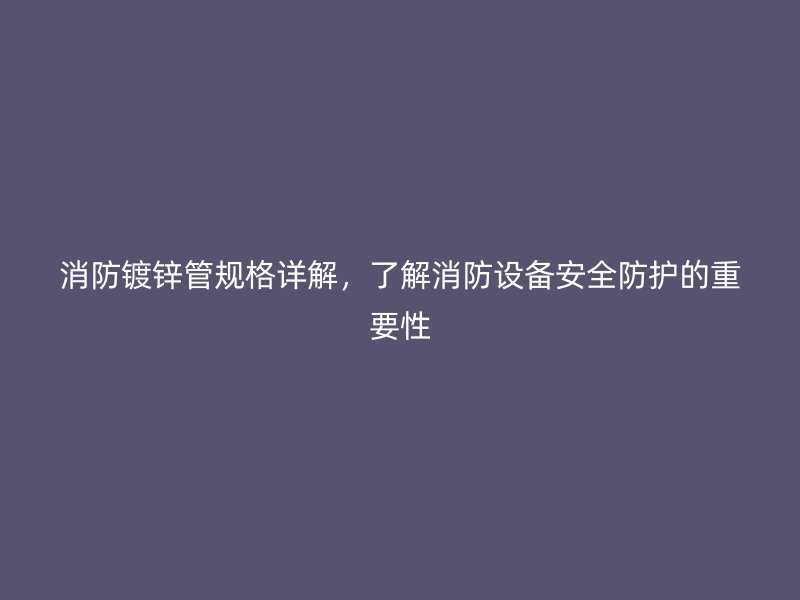 消防鍍鋅管規(guī)格詳解，了解消防設(shè)備安全防護(hù)的重要性