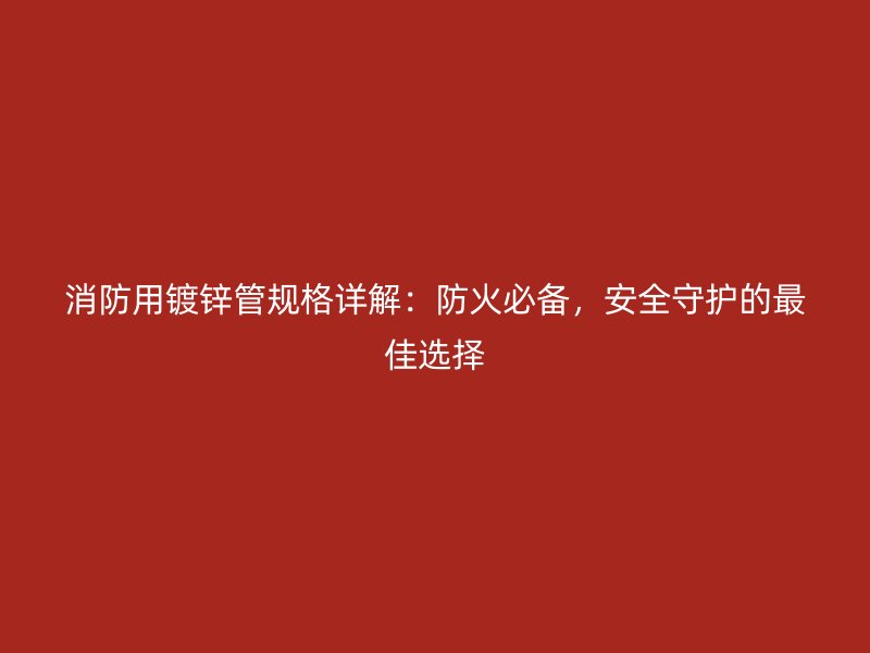 消防用鍍鋅管規(guī)格詳解：防火必備，安全守護的最佳選擇