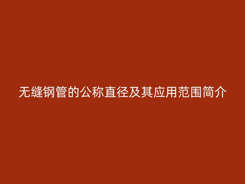 無(wú)縫鋼管的公稱(chēng)直徑及其應(yīng)用范圍簡(jiǎn)介