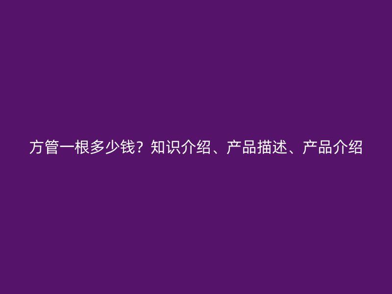 方管一根多少錢？知識介紹、產(chǎn)品描述、產(chǎn)品介紹