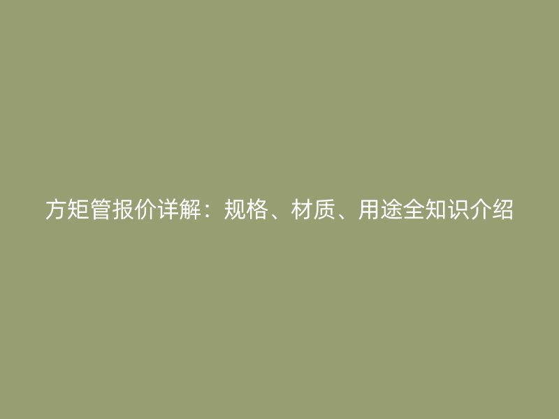 方矩管報價詳解：規(guī)格、材質、用途全知識介紹
