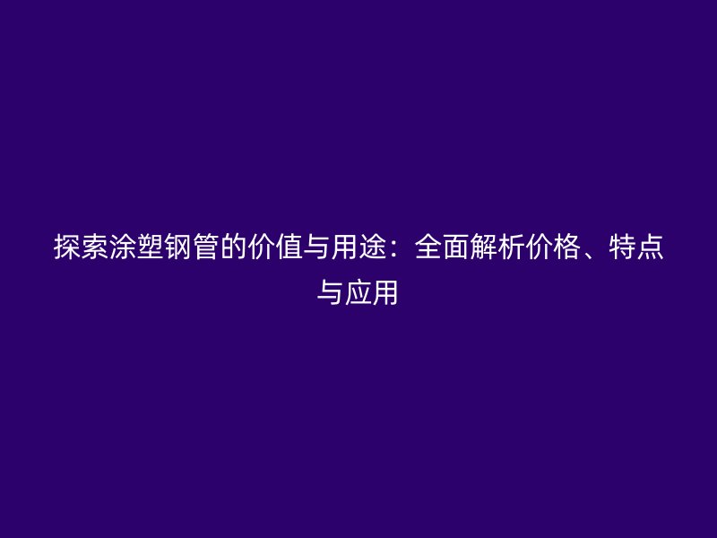 探索涂塑鋼管的價值與用途：全面解析價格、特點與應(yīng)用