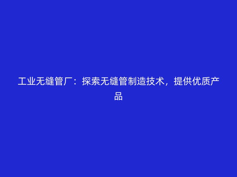 工業(yè)無縫管廠：探索無縫管制造技術(shù)，提供優(yōu)質(zhì)產(chǎn)品