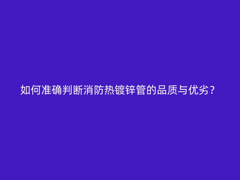 如何準確判斷消防熱鍍鋅管的品質(zhì)與優(yōu)劣？