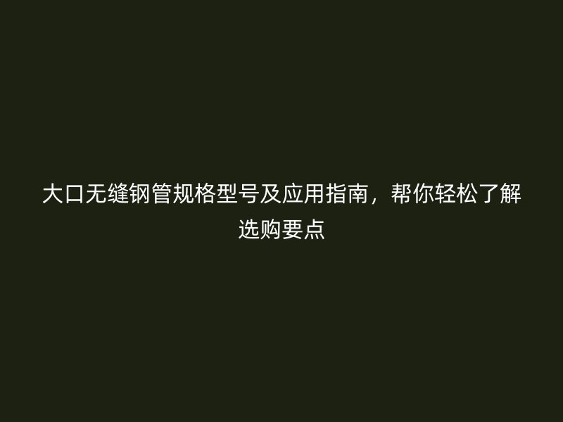 大口無(wú)縫鋼管規(guī)格型號(hào)及應(yīng)用指南，幫你輕松了解選購(gòu)要點(diǎn)
