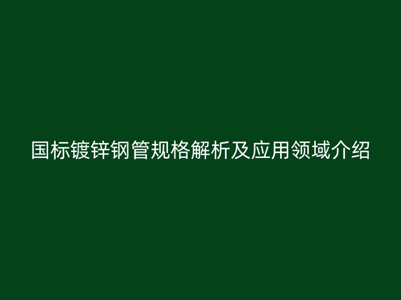 國標鍍鋅鋼管規(guī)格解析及應(yīng)用領(lǐng)域介紹