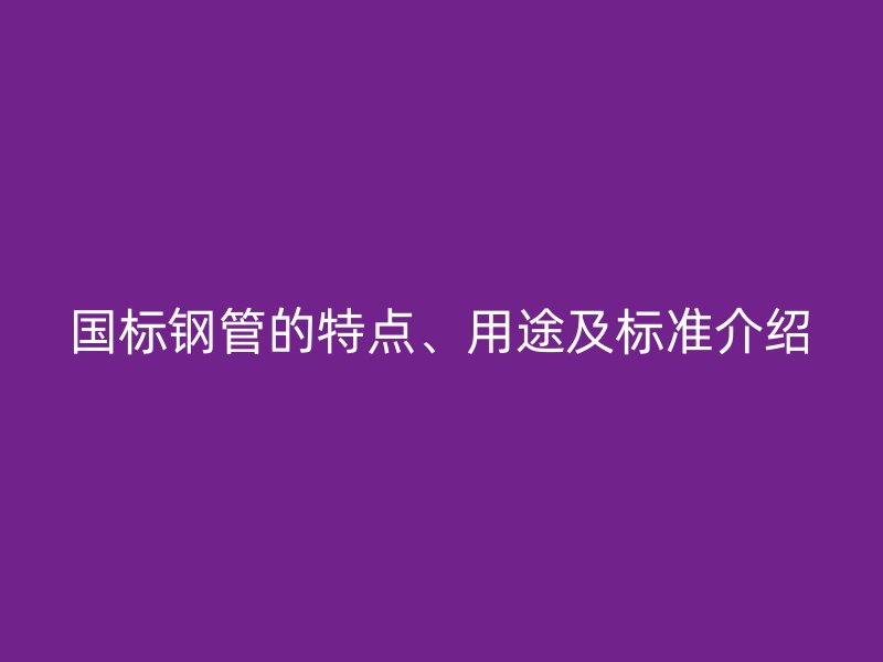 國標(biāo)鋼管的特點(diǎn)、用途及標(biāo)準(zhǔn)介紹