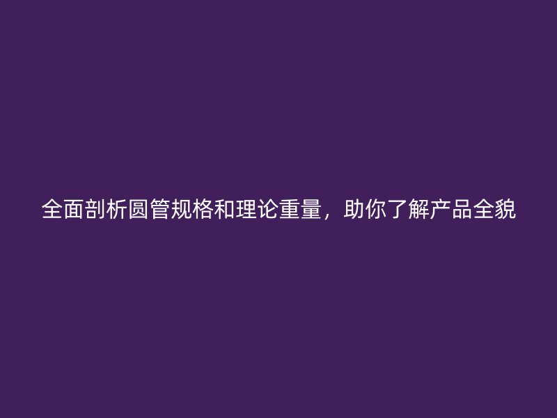 全面剖析圓管規(guī)格和理論重量，助你了解產品全貌