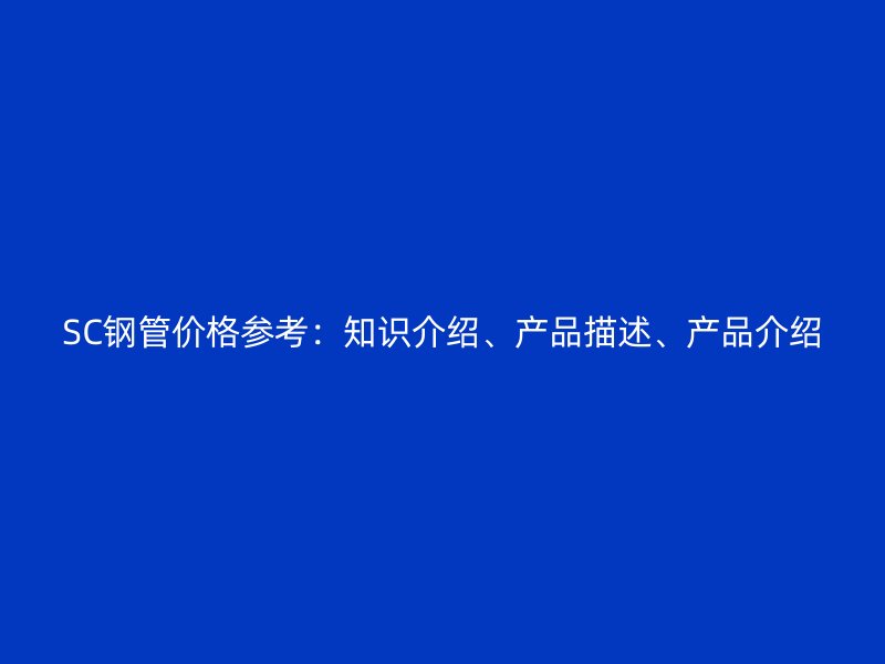 SC鋼管價格參考：知識介紹、產(chǎn)品描述、產(chǎn)品介紹