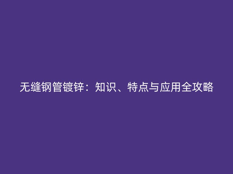 無縫鋼管鍍鋅：知識(shí)、特點(diǎn)與應(yīng)用全攻略