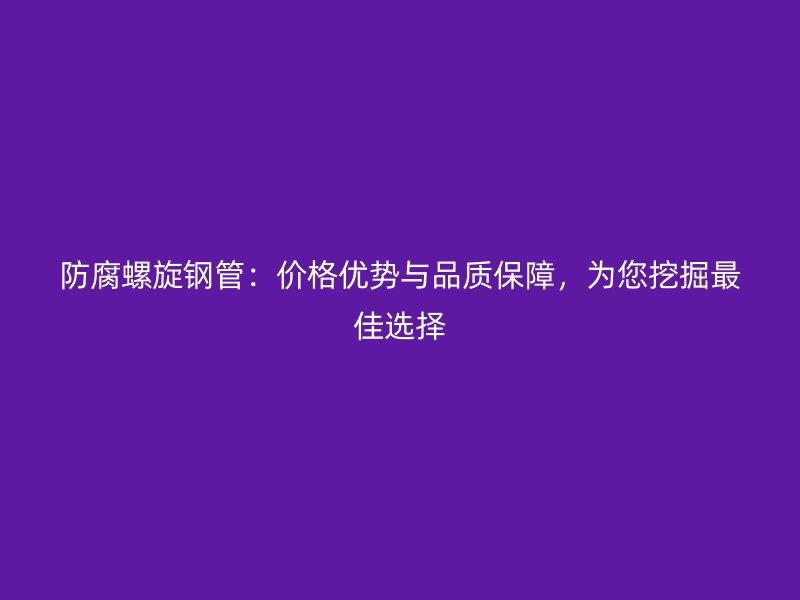 防腐螺旋鋼管：價(jià)格優(yōu)勢(shì)與品質(zhì)保障，為您挖掘最佳選擇