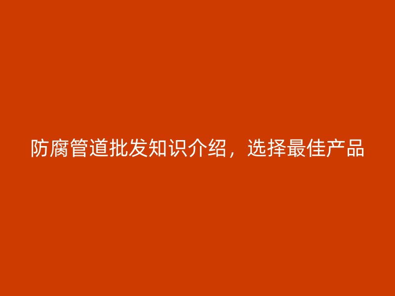 防腐管道批發(fā)知識介紹，選擇最佳產(chǎn)品
